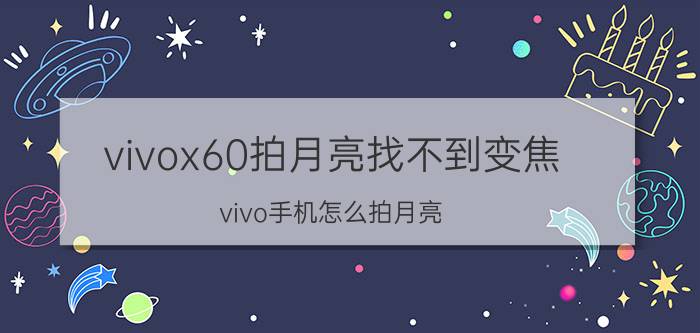 vivox60拍月亮找不到变焦 vivo手机怎么拍月亮？